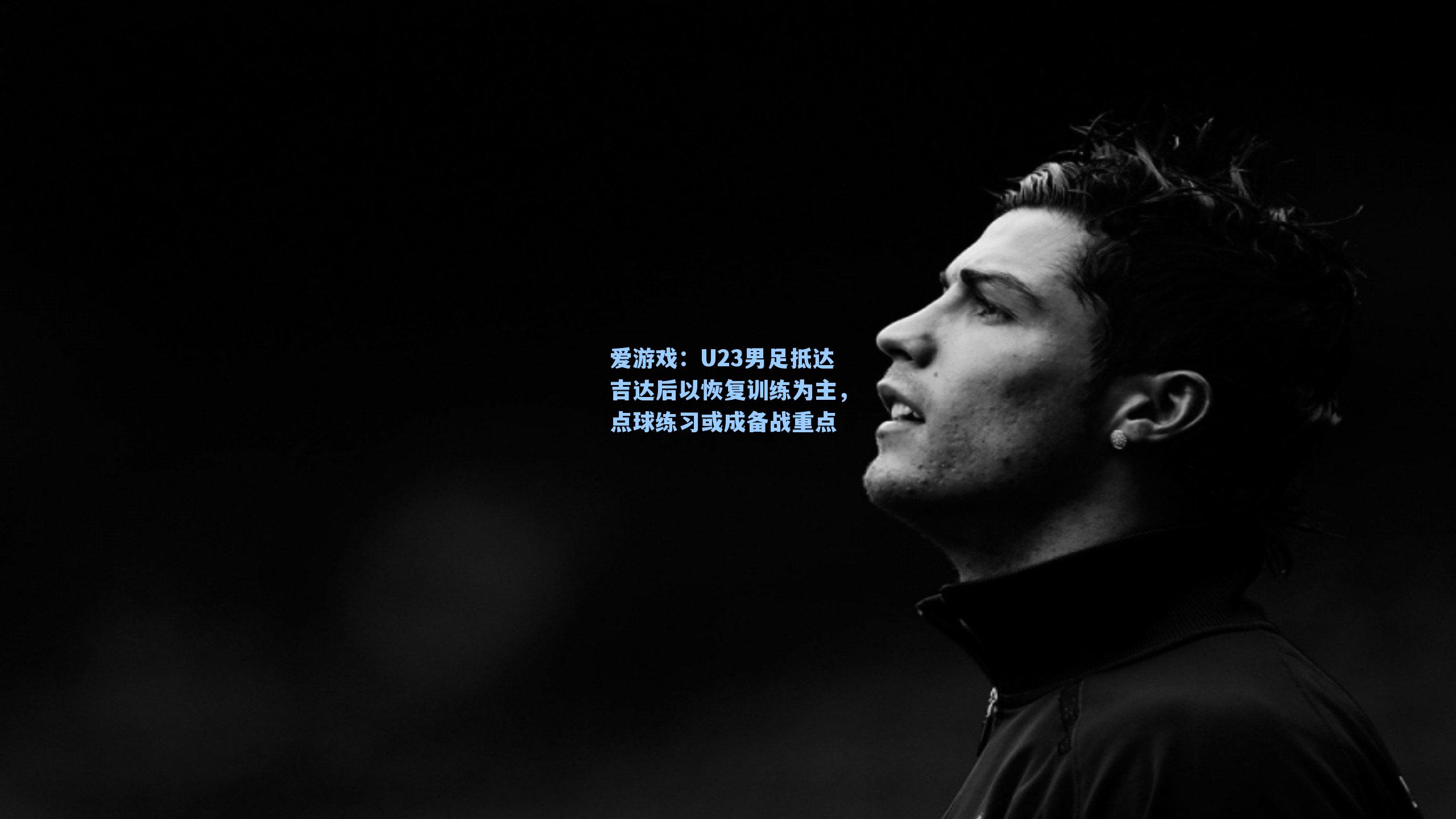 爱游戏：U23男足抵达吉达后以恢复训练为主，点球练习或成备战重点