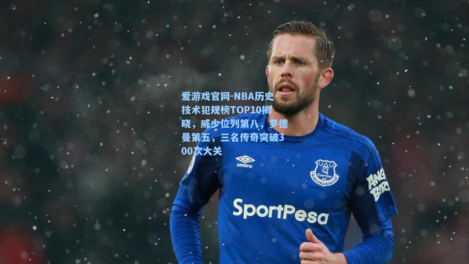 爱游戏官网-NBA历史技术犯规榜TOP10揭晓，威少位列第八，罗德曼第五，三名传奇突破300次大关