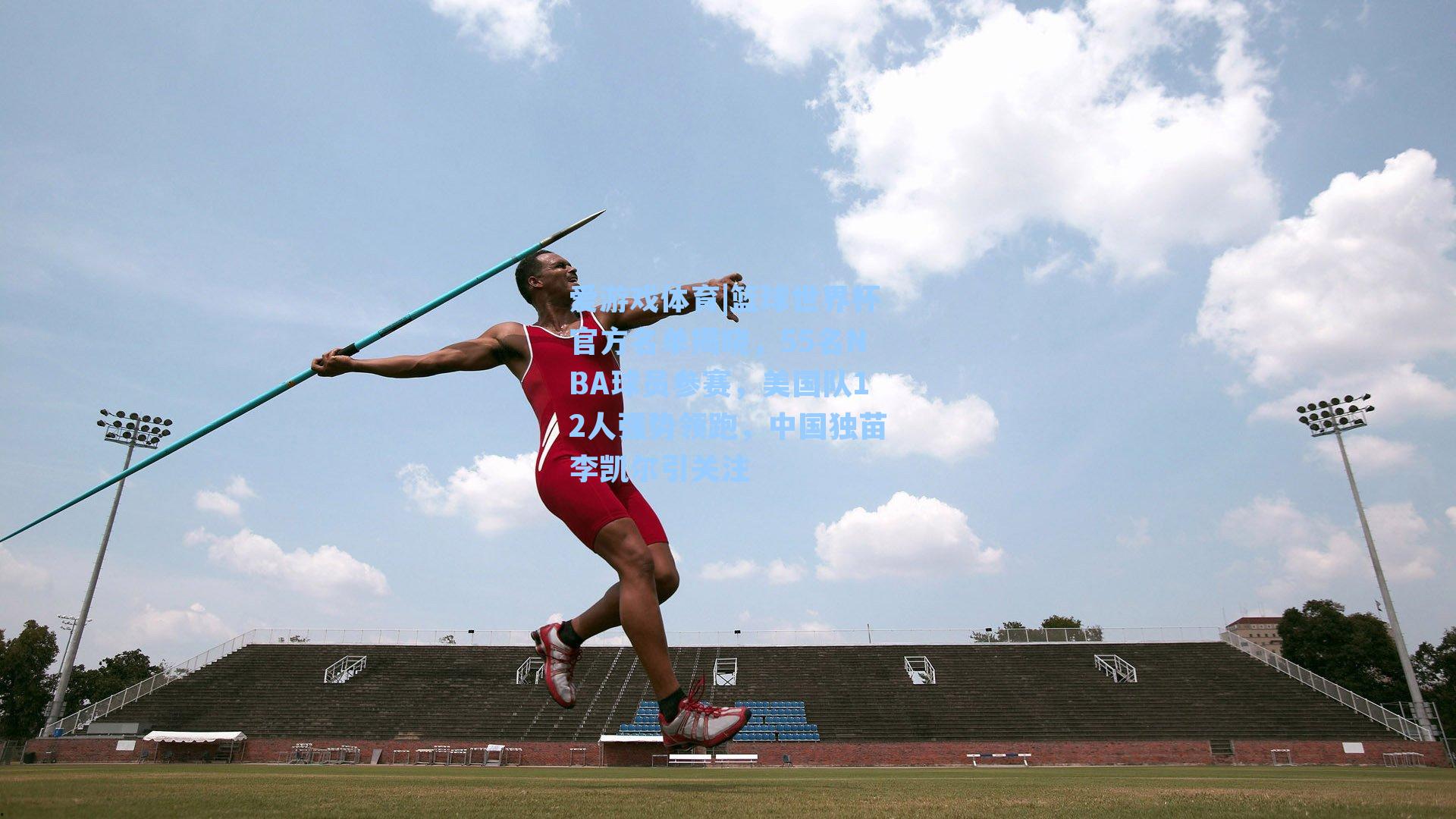 爱游戏体育|篮球世界杯官方名单揭晓，55名NBA球员参赛，美国队12人强势领跑，中国独苗李凯尔引关注