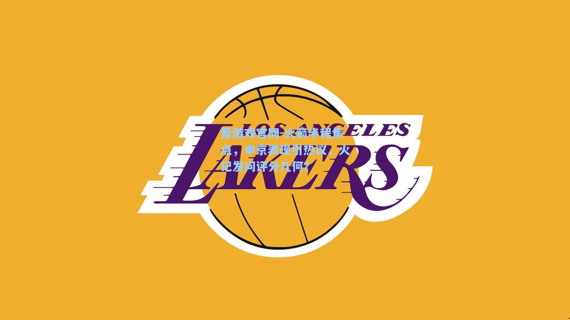 爱游戏官网-火箭半程焦点，申京表现引热议，火记发问评分几何？