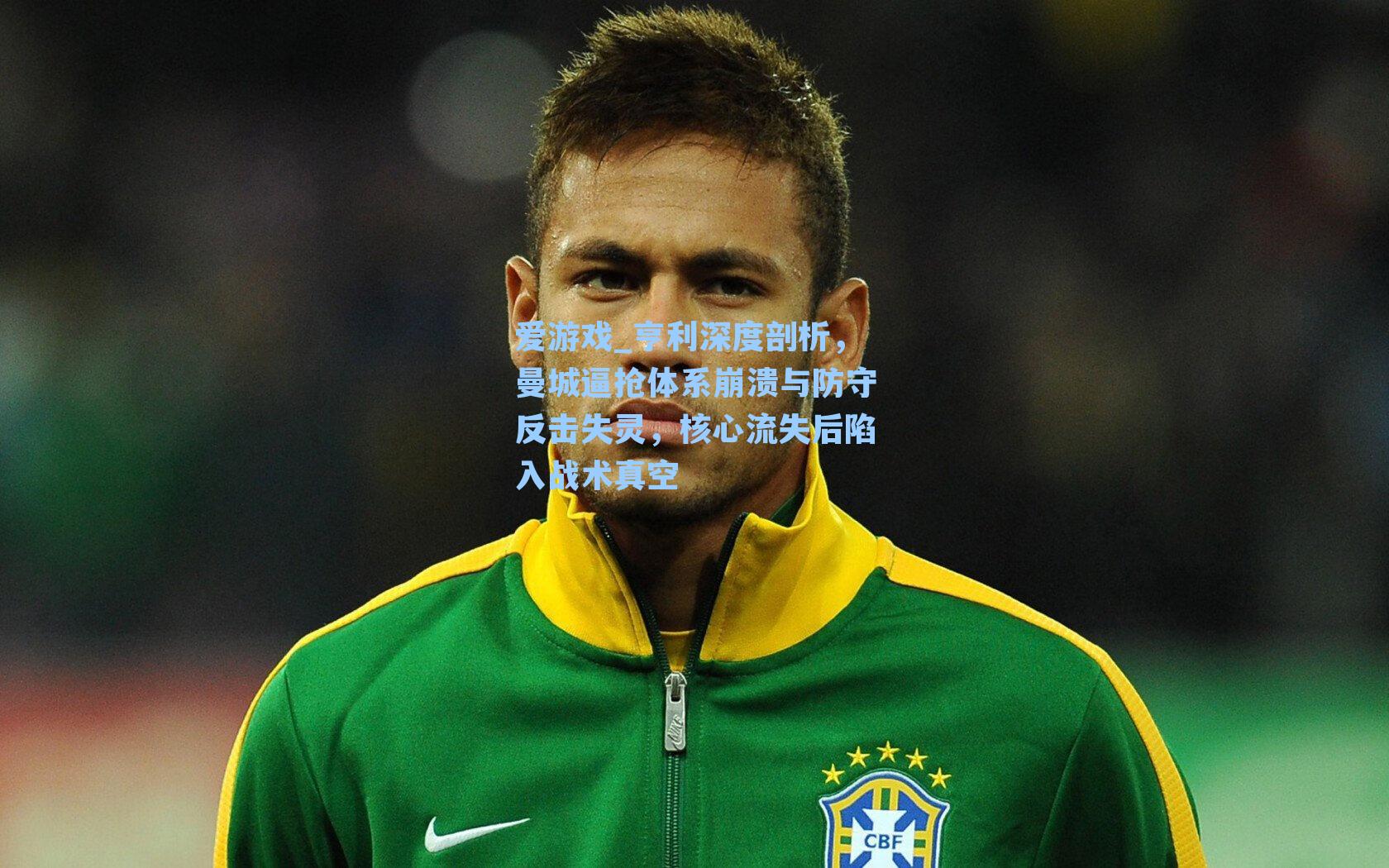 爱游戏_亨利深度剖析，曼城逼抢体系崩溃与防守反击失灵，核心流失后陷入战术真空