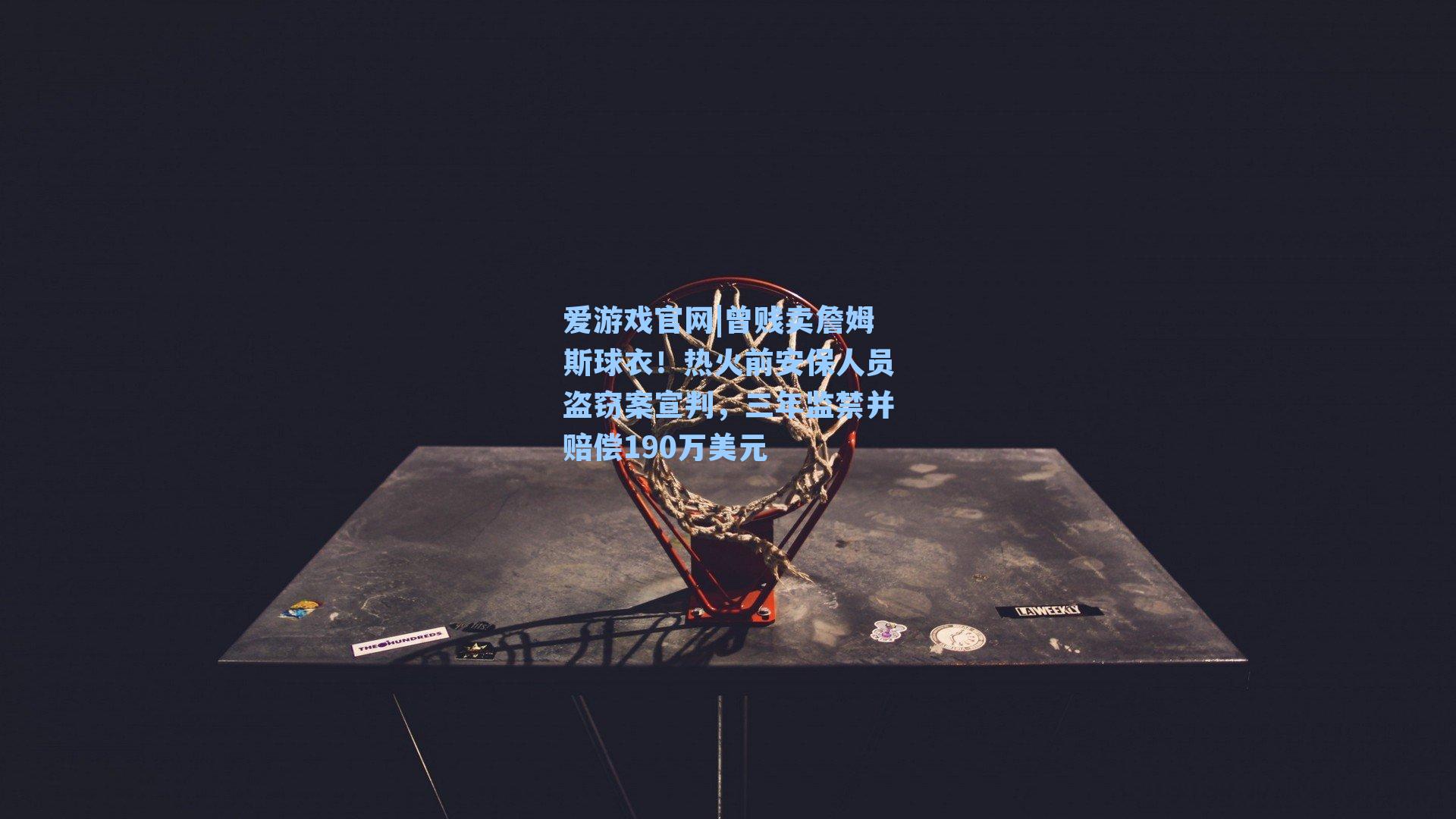 爱游戏官网|曾贱卖詹姆斯球衣！热火前安保人员盗窃案宣判，三年监禁并赔偿190万美元