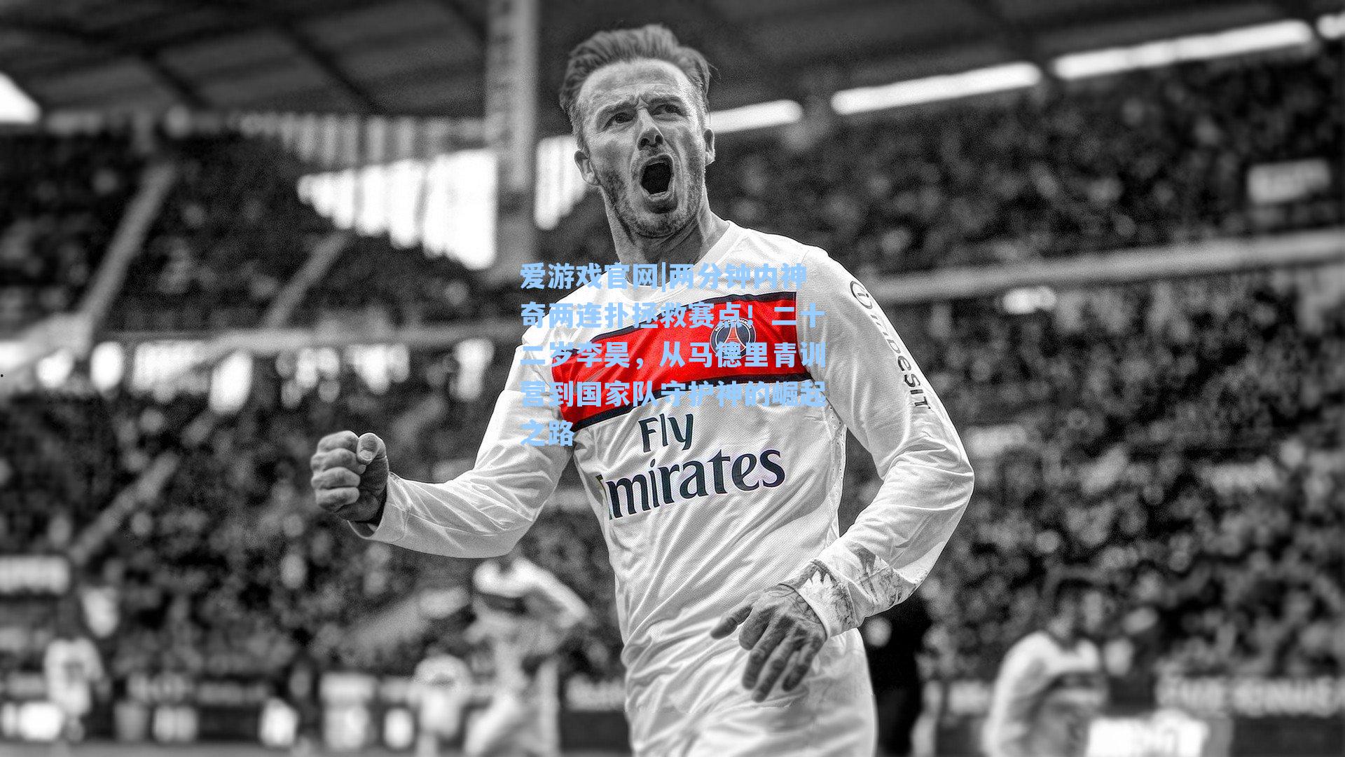 爱游戏官网|两分钟内神奇两连扑拯救赛点！二十二岁李昊，从马德里青训营到国家队守护神的崛起之路