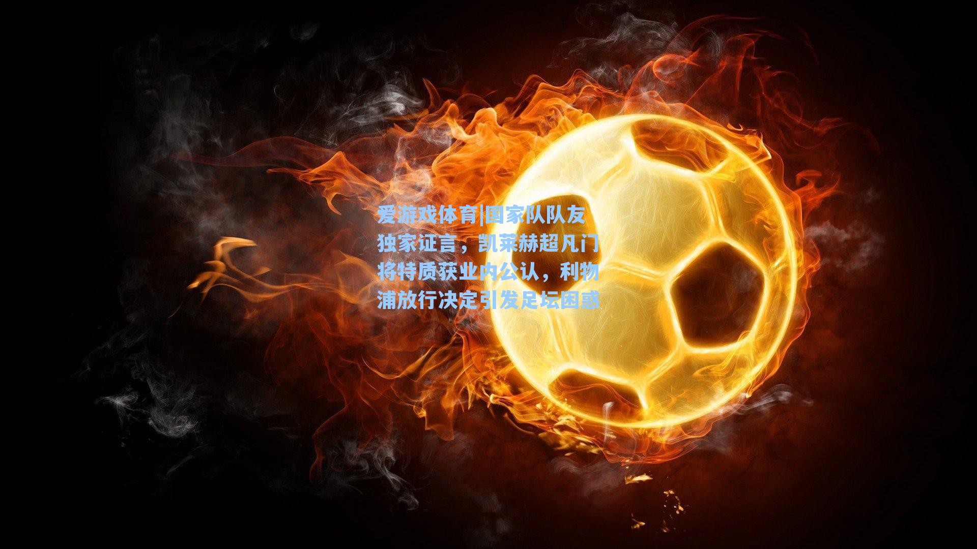 国家队队友独家证言,凯莱赫超凡门将特质获业内公认,利物浦放行决定引发足坛困惑